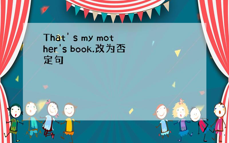 That' s my mother's book.改为否定句