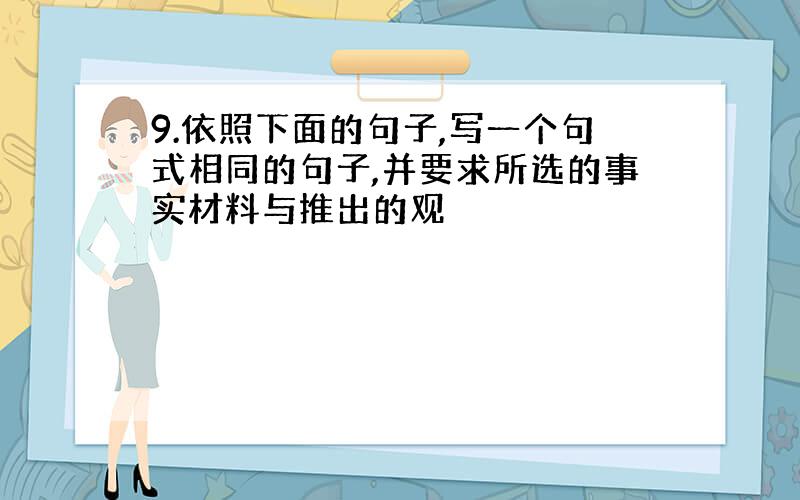 9.依照下面的句子,写一个句式相同的句子,并要求所选的事实材料与推出的观