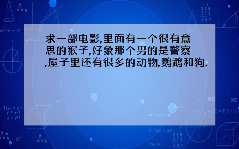 求一部电影,里面有一个很有意思的猴子,好象那个男的是警察,屋子里还有很多的动物,鹦鹉和狗.