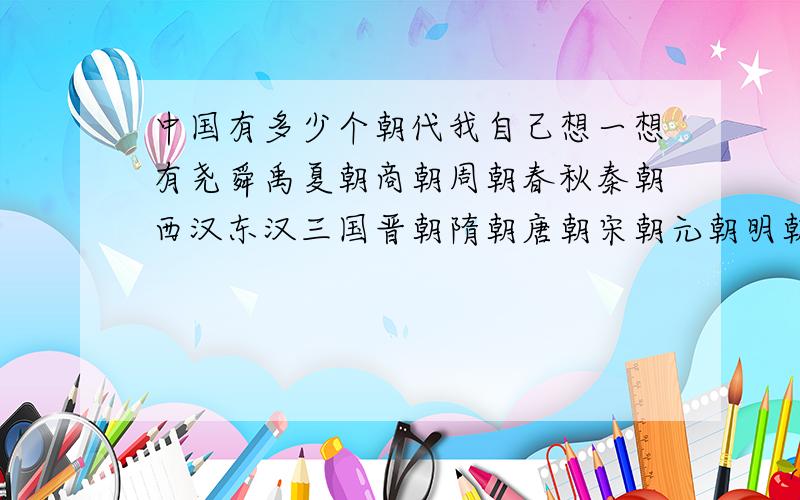 中国有多少个朝代我自己想一想有尧舜禹夏朝商朝周朝春秋秦朝西汉东汉三国晋朝隋朝唐朝宋朝元朝明朝清朝中