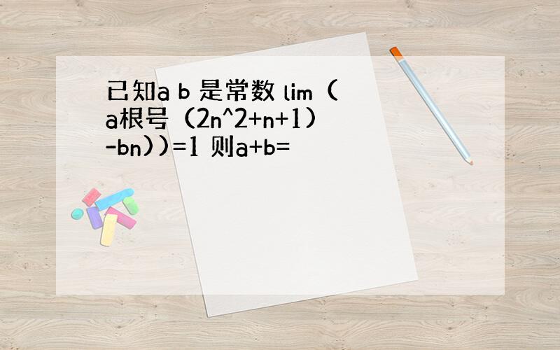 已知a b 是常数 lim（a根号（2n^2+n+1) -bn))=1 则a+b=