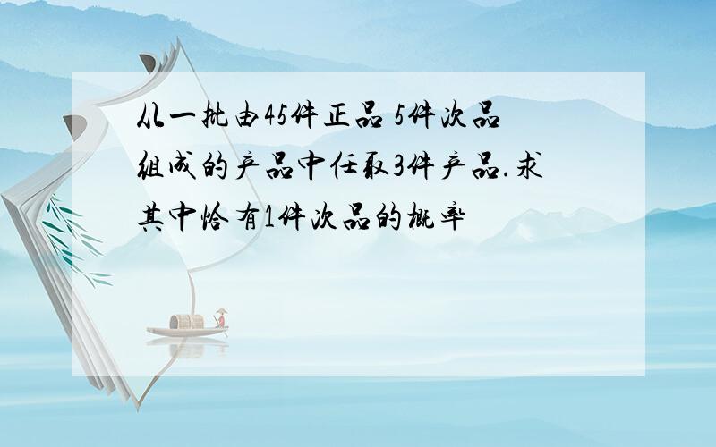 从一批由45件正品 5件次品组成的产品中任取3件产品.求其中恰有1件次品的概率