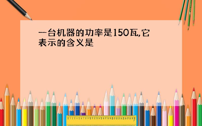 一台机器的功率是150瓦,它表示的含义是