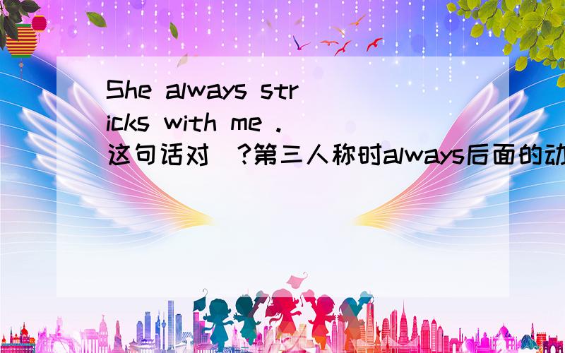 She always stricks with me .这句话对麼?第三人称时always后面的动词要加s吗?