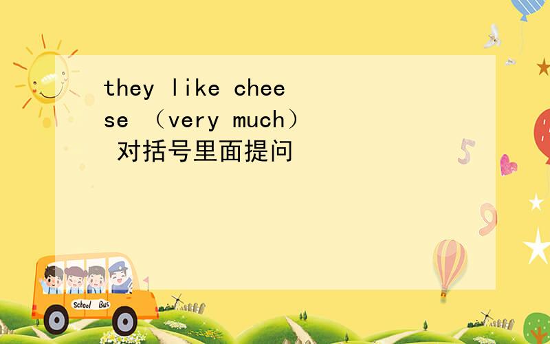 they like cheese （very much） 对括号里面提问