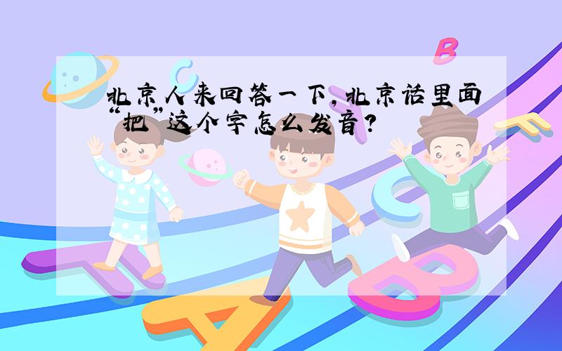 北京人来回答一下,北京话里面“把”这个字怎么发音?