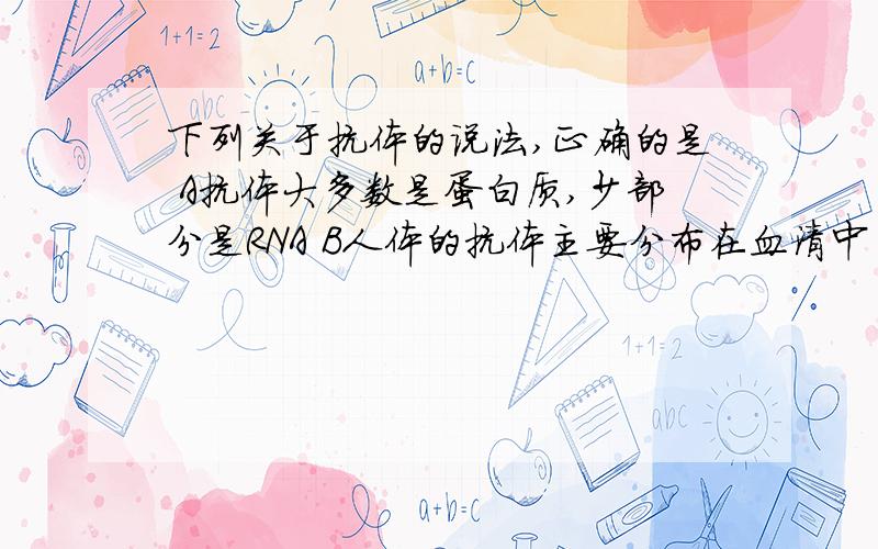 下列关于抗体的说法,正确的是 A抗体大多数是蛋白质,少部分是RNA B人体的抗体主要分布在血清中