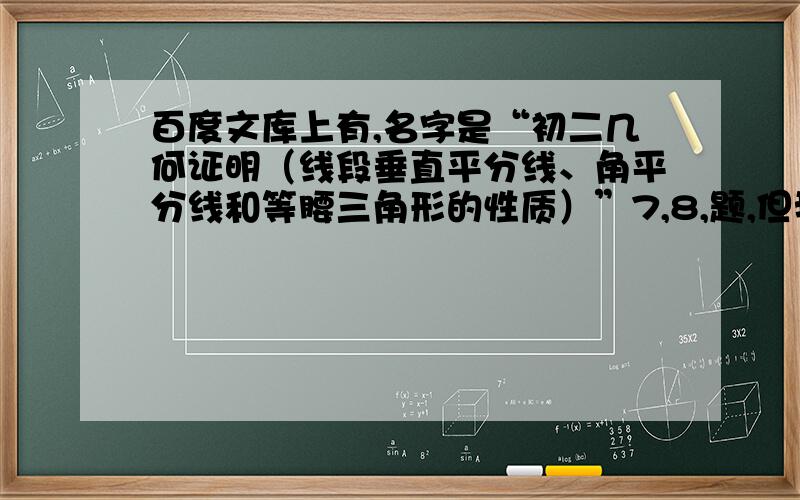 百度文库上有,名字是“初二几何证明（线段垂直平分线、角平分线和等腰三角形的性质）”7,8,题,但我们现在才初一,老师叫我