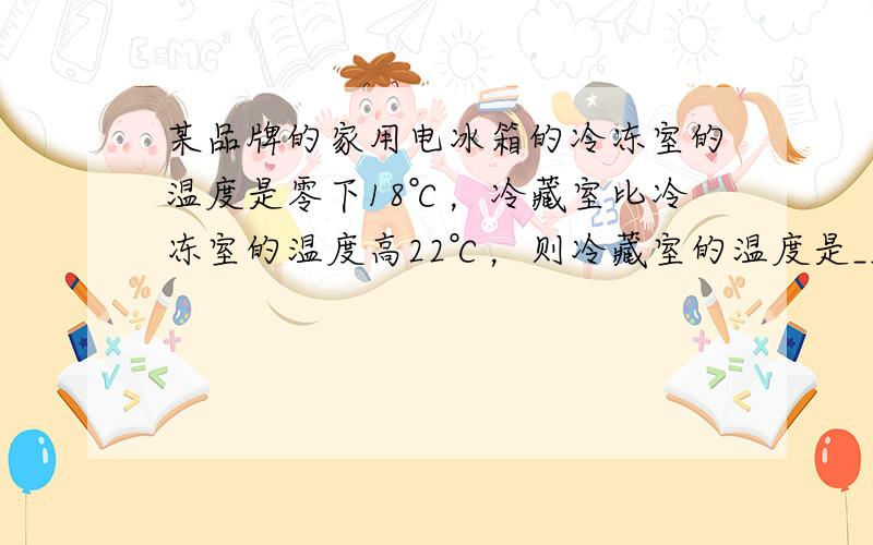 某品牌的家用电冰箱的冷冻室的温度是零下18℃，冷藏室比冷冻室的温度高22℃，则冷藏室的温度是______℃．