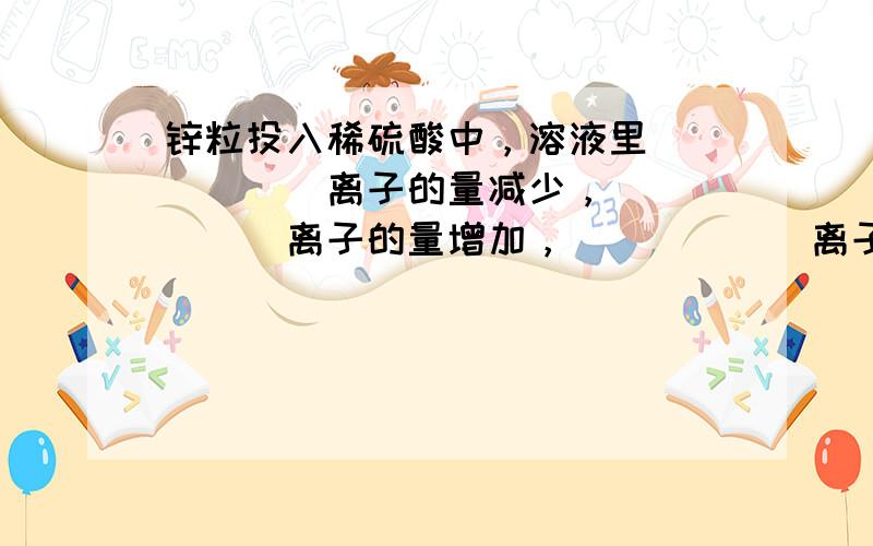 锌粒投入稀硫酸中，溶液里______离子的量减少，______离子的量增加，______离子的量没有变化，反应的离子方程