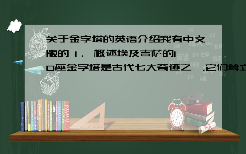 关于金字塔的英语介绍我有中文版的 1． 概述埃及吉萨的10座金字塔是古代七大奇迹之一，它们耸立在尼罗河两岸的沙漠之上，在