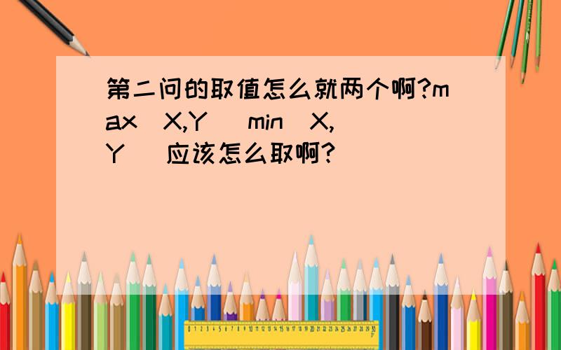 第二问的取值怎么就两个啊?max(X,Y) min(X,Y) 应该怎么取啊?