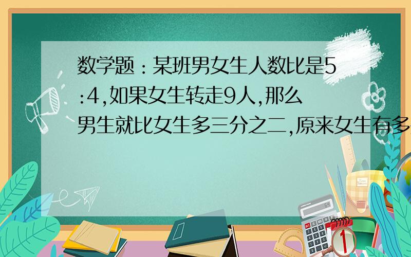 数学题：某班男女生人数比是5:4,如果女生转走9人,那么男生就比女生多三分之二,原来女生有多少人?