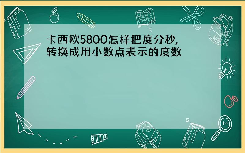 卡西欧5800怎样把度分秒,转换成用小数点表示的度数