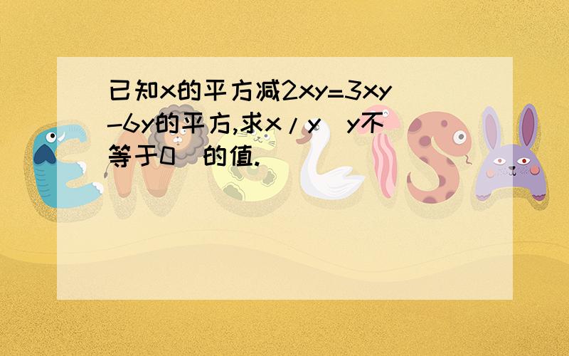 已知x的平方减2xy=3xy-6y的平方,求x/y(y不等于0）的值.