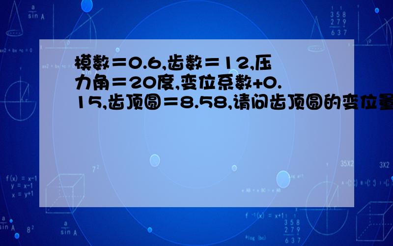 模数＝0.6,齿数＝12,压力角＝20度,变位系数+0.15,齿顶圆＝8.58,请问齿顶圆的变位量怎麼怎计算出来的