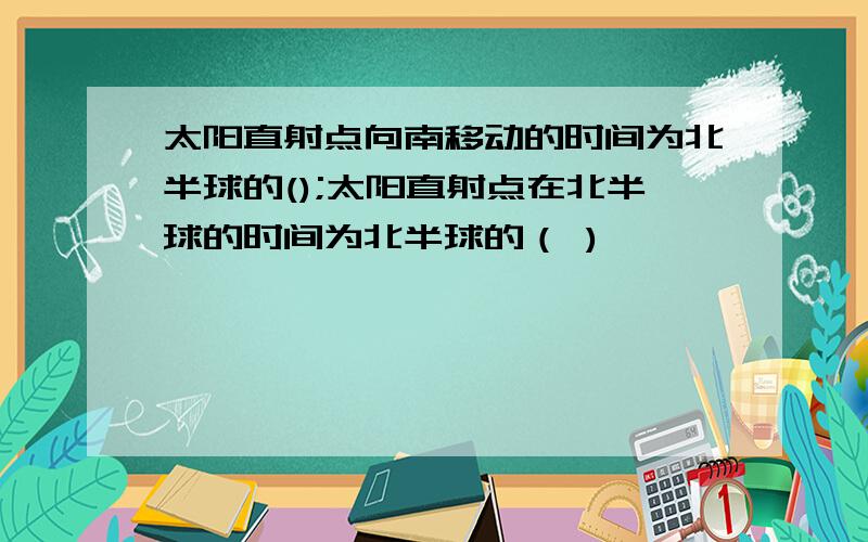 太阳直射点向南移动的时间为北半球的();太阳直射点在北半球的时间为北半球的（ )