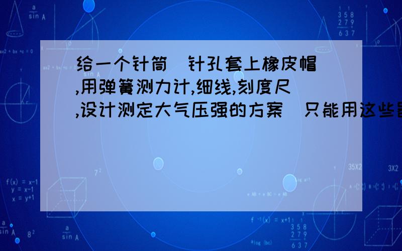 给一个针筒（针孔套上橡皮帽）,用弹簧测力计,细线,刻度尺,设计测定大气压强的方案（只能用这些器材）