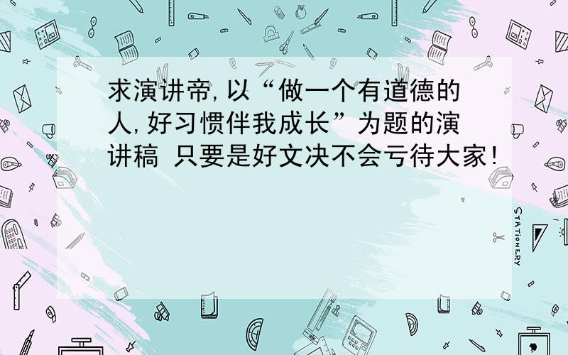 求演讲帝,以“做一个有道德的人,好习惯伴我成长”为题的演讲稿 只要是好文决不会亏待大家!