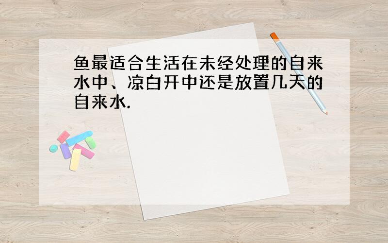 鱼最适合生活在未经处理的自来水中、凉白开中还是放置几天的自来水.