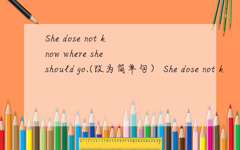 She dose not know where she should go.(改为简单句） She dose not k