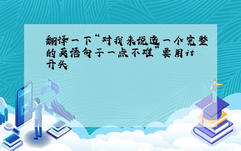 翻译一下“对我来说造一个完整的英语句子一点不难”要用it开头