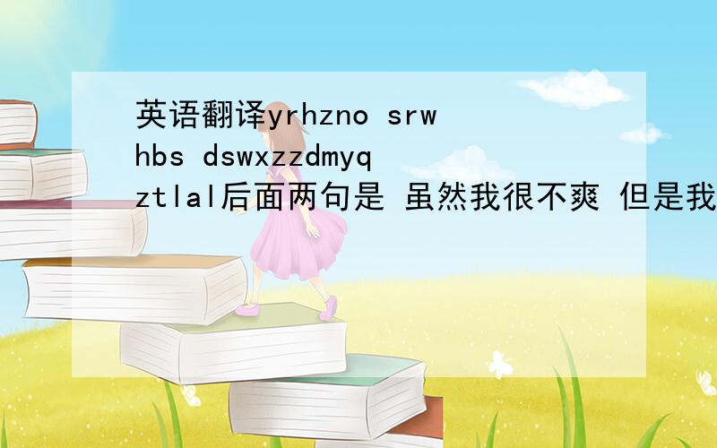 英语翻译yrhzno srwhbs dswxzzdmyqztlal后面两句是 虽然我很不爽 但是我现在真的没勇气再谈恋爱