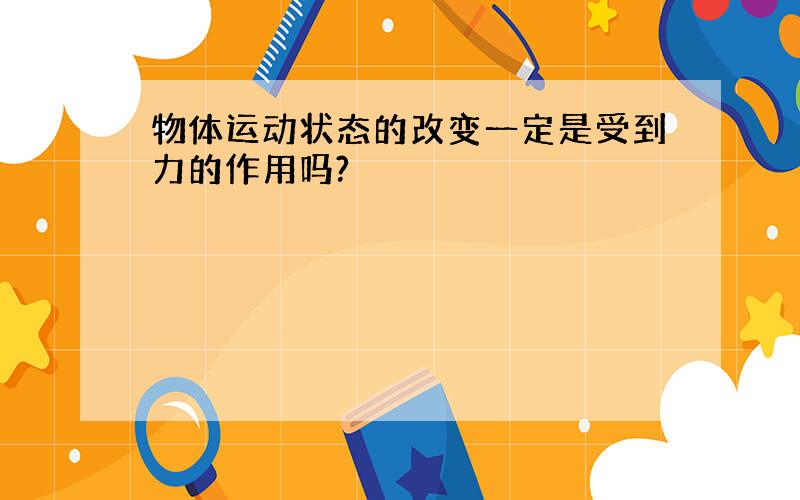 物体运动状态的改变一定是受到力的作用吗?