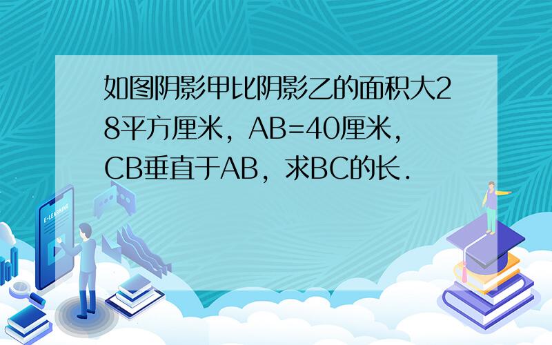 如图阴影甲比阴影乙的面积大28平方厘米，AB=40厘米，CB垂直于AB，求BC的长．