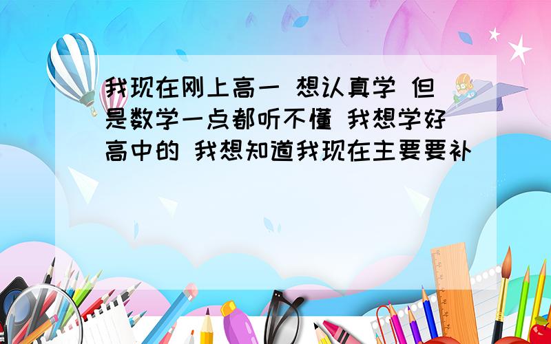 我现在刚上高一 想认真学 但是数学一点都听不懂 我想学好高中的 我想知道我现在主要要补