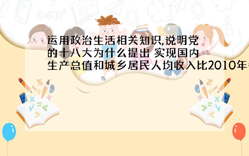 运用政治生活相关知识,说明党的十八大为什么提出 实现国内生产总值和城乡居民人均收入比2010年翻一番 的新指标?