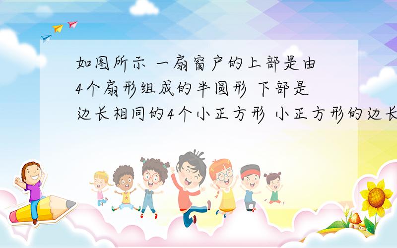 如图所示 一扇窗户的上部是由4个扇形组成的半圆形 下部是边长相同的4个小正方形 小正方形的边长为1m 求这扇窗户的面积S