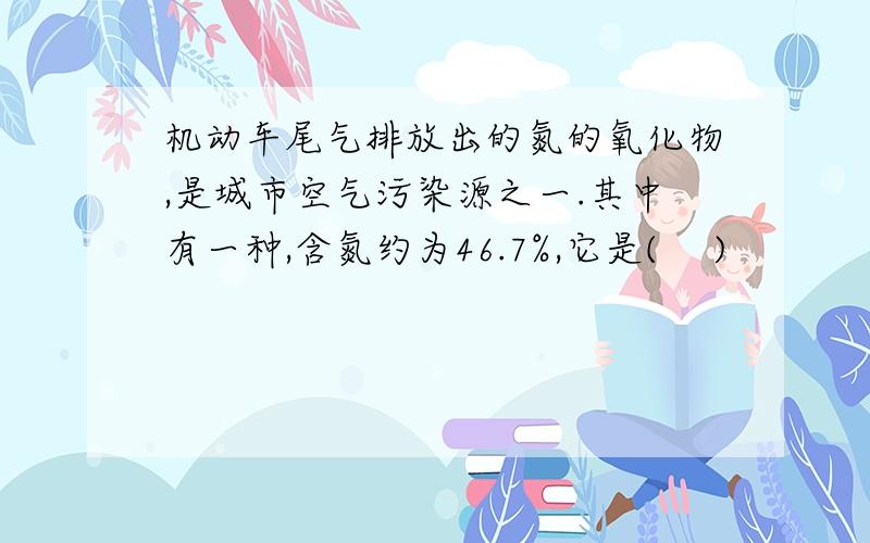 机动车尾气排放出的氮的氧化物,是城市空气污染源之一.其中有一种,含氮约为46.7%,它是(　 )