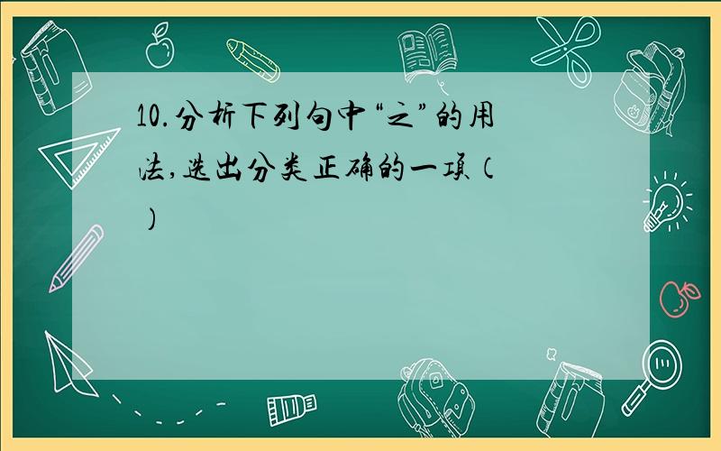 10.分析下列句中“之”的用法,选出分类正确的一项（　　）