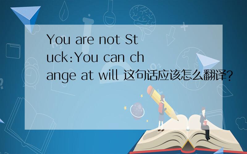 You are not Stuck:You can change at will 这句话应该怎么翻译?