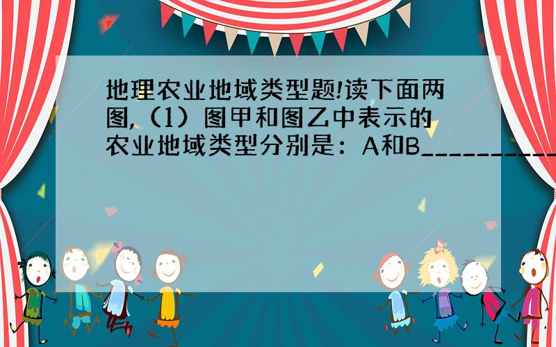 地理农业地域类型题!读下面两图,（1）图甲和图乙中表示的农业地域类型分别是：A和B___________________