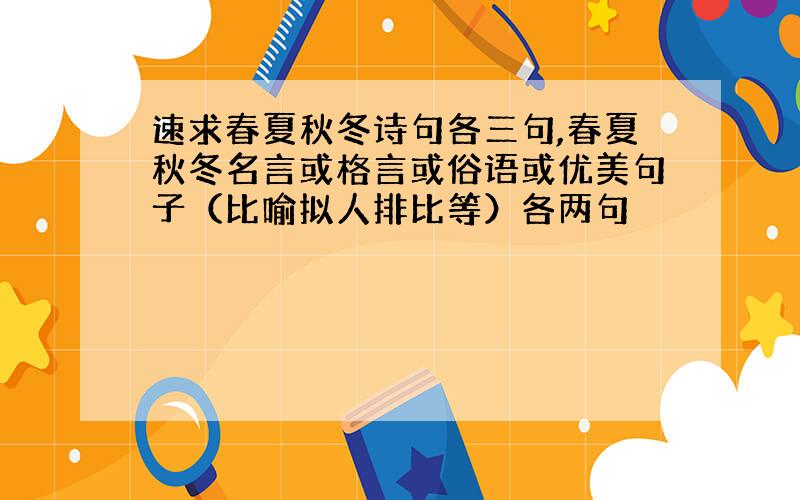 速求春夏秋冬诗句各三句,春夏秋冬名言或格言或俗语或优美句子（比喻拟人排比等）各两句