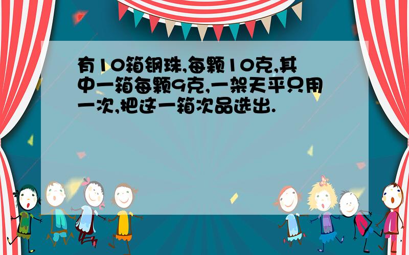 有10箱钢珠,每颗10克,其中一箱每颗9克,一架天平只用一次,把这一箱次品选出.