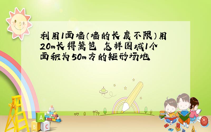 利用1面墙（墙的长度不限）用20m长得篱笆 怎样围城1个面积为50m方的矩形场地