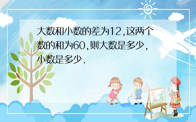 大数和小数的差为12,这两个数的和为60,则大数是多少,小数是多少.