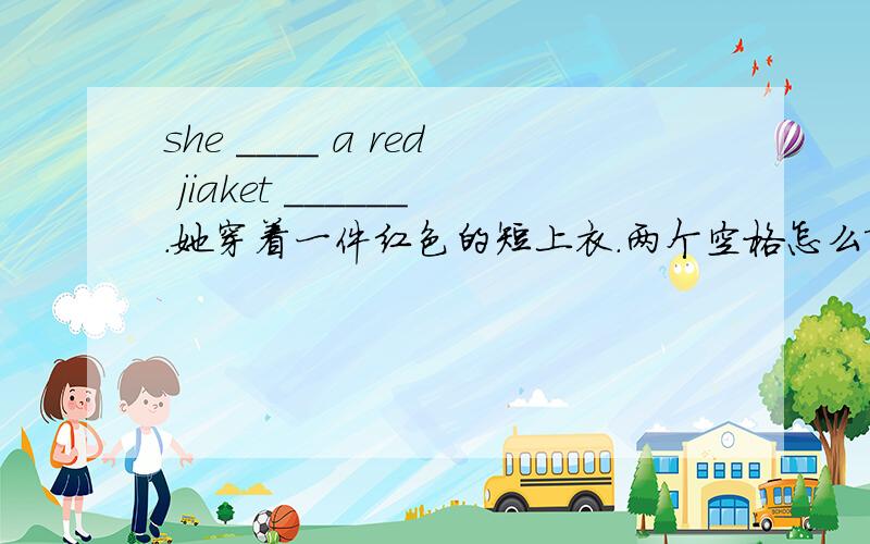 she ____ a red jiaket ______.她穿着一件红色的短上衣.两个空格怎么填?