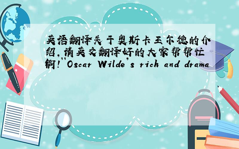 英语翻译关于奥斯卡王尔德的介绍,请英文翻译好的大家帮帮忙锕!``Oscar Wilde’s rich and drama