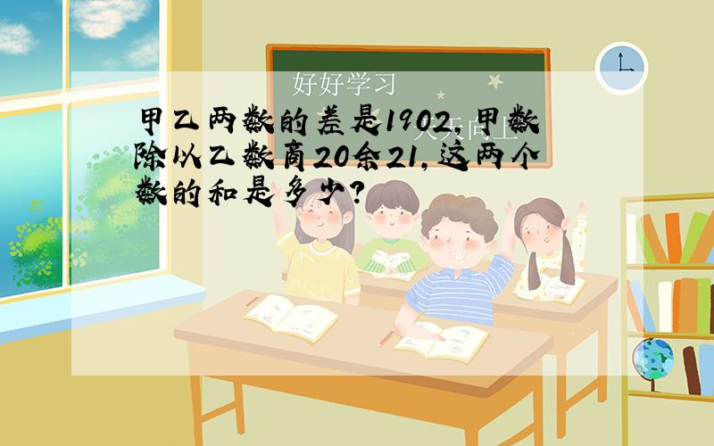 甲乙两数的差是1902,甲数除以乙数商20余21,这两个数的和是多少?