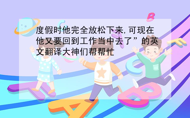 度假时他完全放松下来,可现在他又要回到工作当中去了”的英文翻译大神们帮帮忙