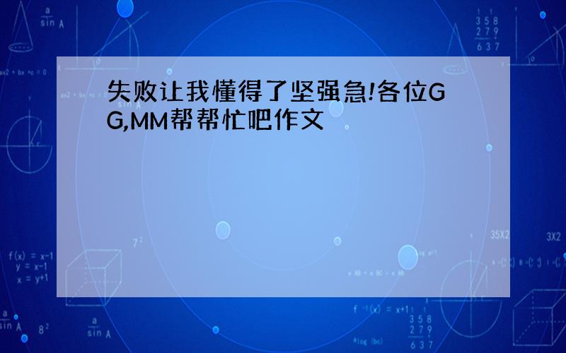 失败让我懂得了坚强急!各位GG,MM帮帮忙吧作文