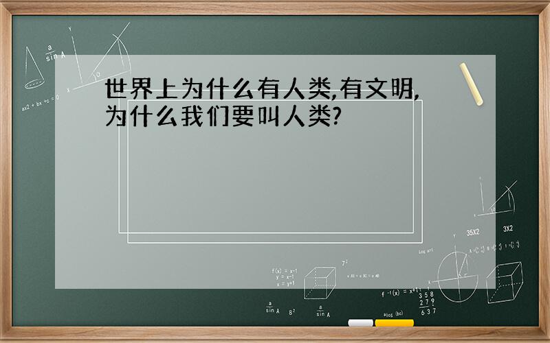 世界上为什么有人类,有文明,为什么我们要叫人类?