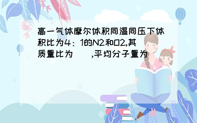 高一气体摩尔体积同温同压下体积比为4：1的N2和O2,其质量比为＿＿,平均分子量为＿＿．