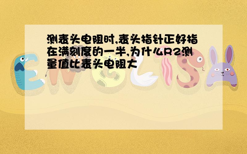 测表头电阻时,表头指针正好指在满刻度的一半,为什么R2测量值比表头电阻大