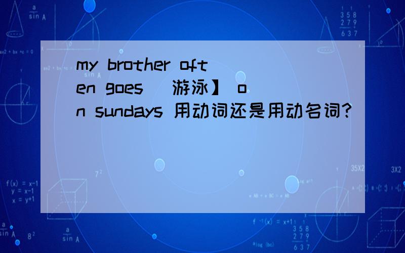 my brother often goes [游泳】 on sundays 用动词还是用动名词?