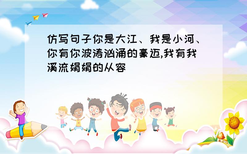 仿写句子你是大江、我是小河、你有你波涛汹涌的豪迈,我有我溪流娟娟的从容